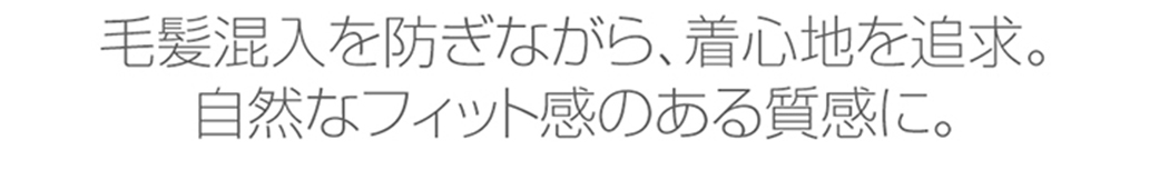 毛髪混入を防ぎながら、着心地を追求。自然なフィット感のある質感に。