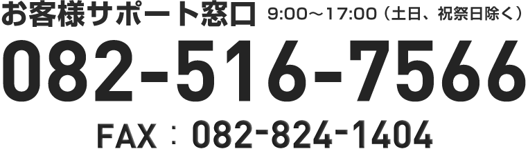 お客様サポート窓口 9:00〜18:00（土日、祝祭日除く）082-516-7566 FAX：082-824-1404