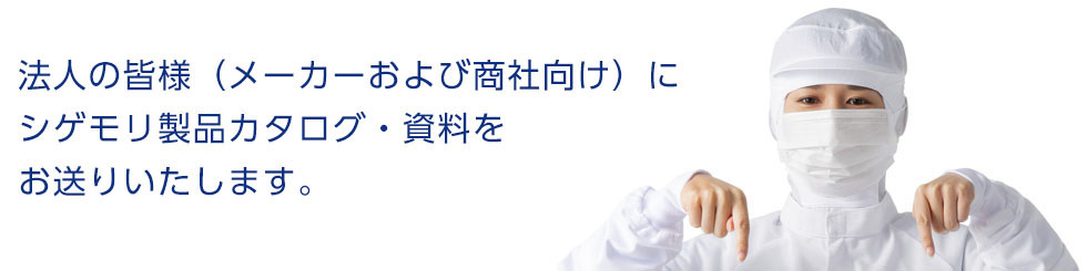 法人の皆様（メーカーおよび商社向け）にシゲモリ製品カタログ・資料をお送りいたします。