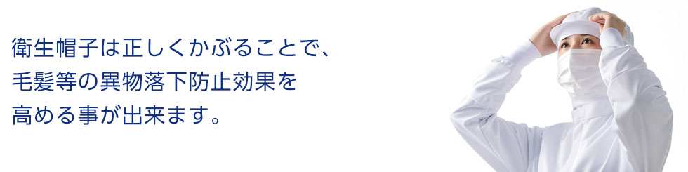 衛生帽子は正しくかぶることで、毛髪等の異物落下防止効果を高める事が出来ます。