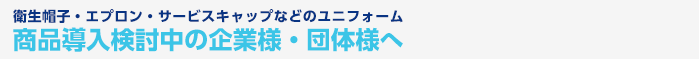 衛生帽子・エプロン・サービスキャップなどのユニフォーム 商品導入検討中の企業様・団体様へ